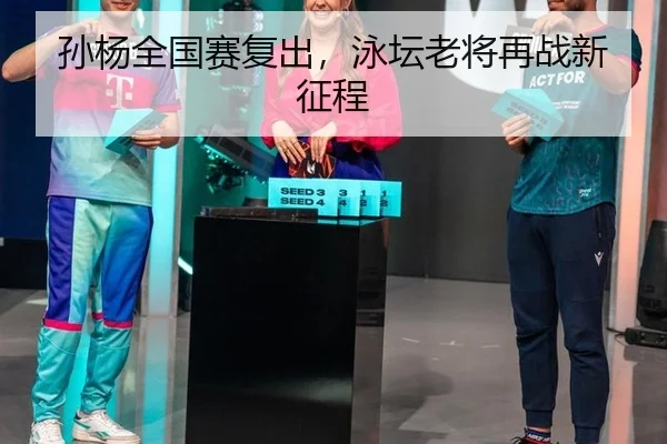孙杨全国赛复出，泳坛老将再战新征程