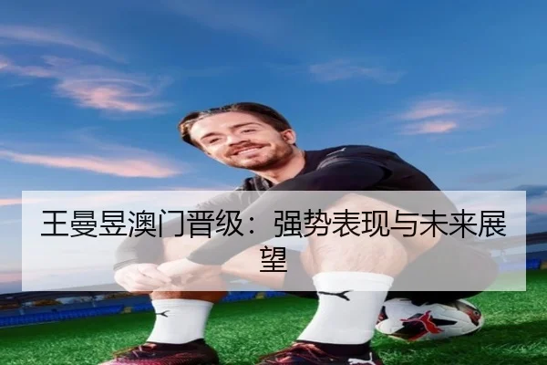 王曼昱澳门晋级：强势表现与未来展望