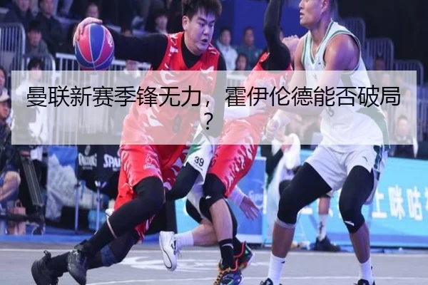 曼联新赛季锋无力，霍伊伦德能否破局？