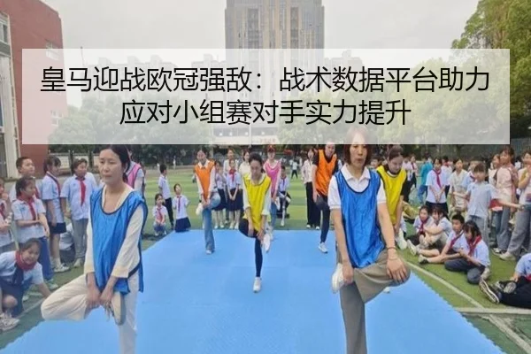 皇马迎战欧冠强敌：战术数据平台助力应对小组赛对手实力提升