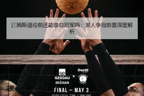詹姆斯退役前还能拿总冠军吗：湖人争冠前景深度解析
