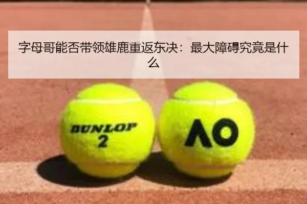 字母哥能否带领雄鹿重返东决：最大障碍究竟是什么